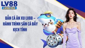 Bắn Cá Ăn Xu LV88 – Hành Trình Săn Cá Đầy Kịch Tính 