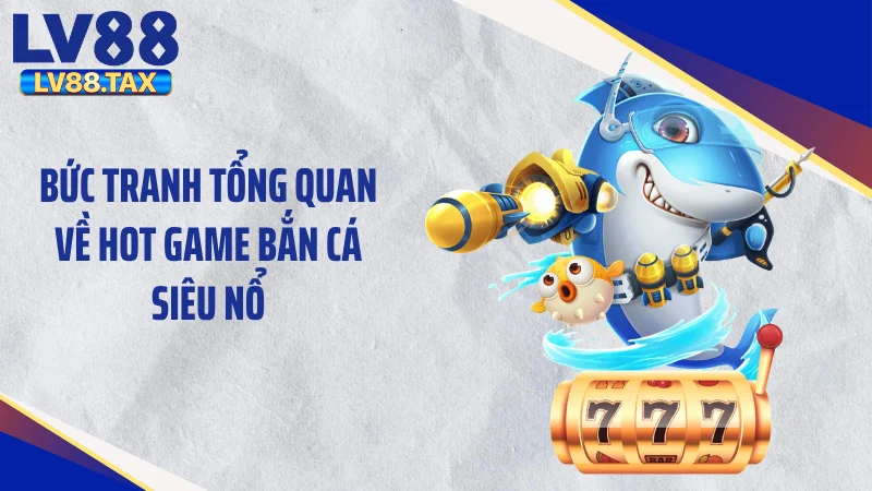 Bức tranh tổng quan về hot game bắn cá siêu nổ