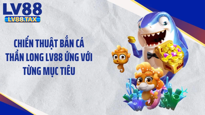 Chiến thuật bắn cá thần long LV88 ứng với từng mục tiêu