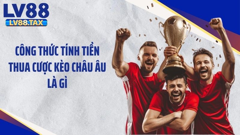 Công thức tính tiền thua cược kèo châu Âu là gì
