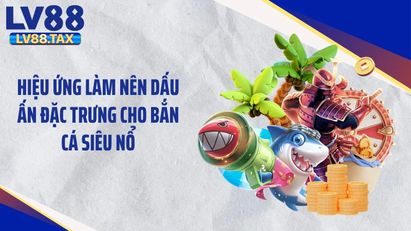 Hiệu ứng làm nên dấu ấn đặc trưng cho bắn cá siêu nổ
