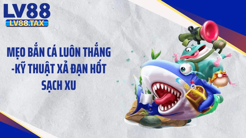 Mẹo Bắn Cá Luôn Thắng -Kỹ Thuật Xả Đạn Hốt Sạch Xu