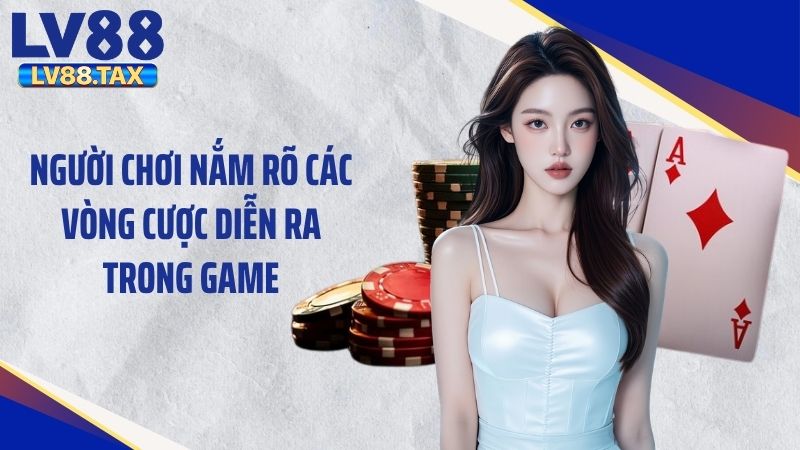 Người chơi nắm rõ các vòng cược diễn ra trong game