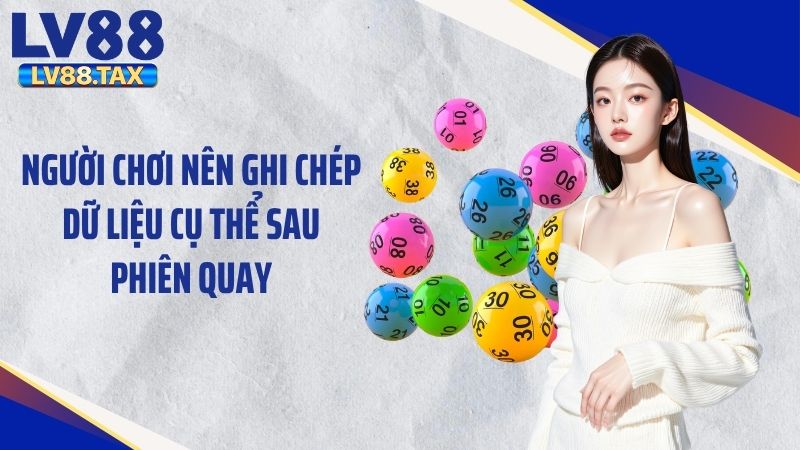 Người chơi nên ghi chép dữ liệu cụ thể sau phiên quay
