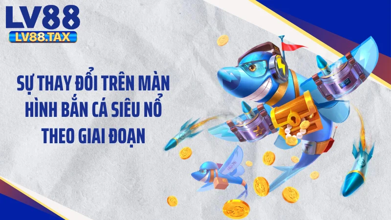 Sự thay đổi trên màn hình bắn cá siêu nổ theo giai đoạn