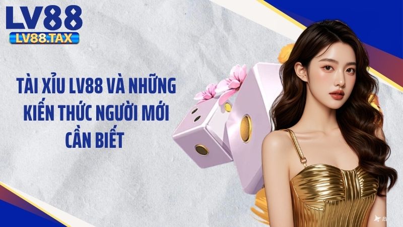 Tài Xỉu LV88 Và Những Kiến Thức Người Mới Cần Biết 