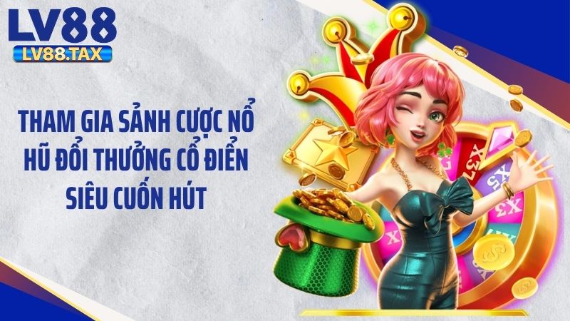 Tham gia sảnh cược nổ hũ đổi thưởng cổ điển siêu cuốn hút
