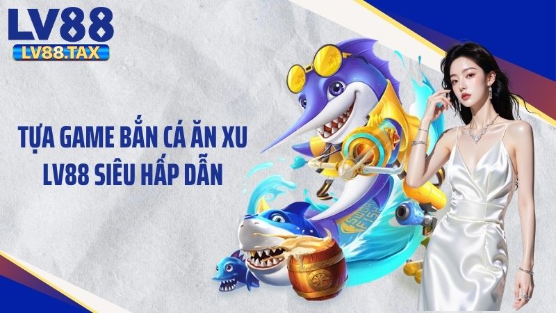 Tựa game bắn cá ăn xu LV88 siêu hấp dẫn