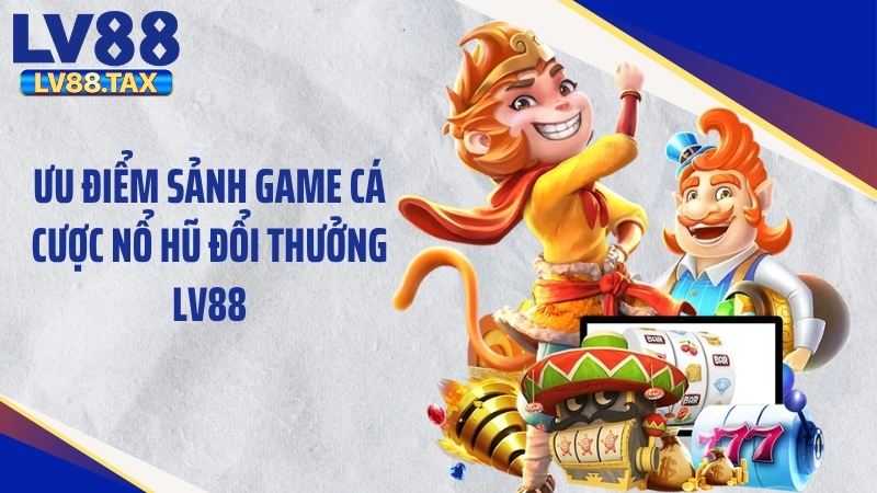 Ưu điểm sảnh game cá cược nổ hũ đổi thưởng LV88