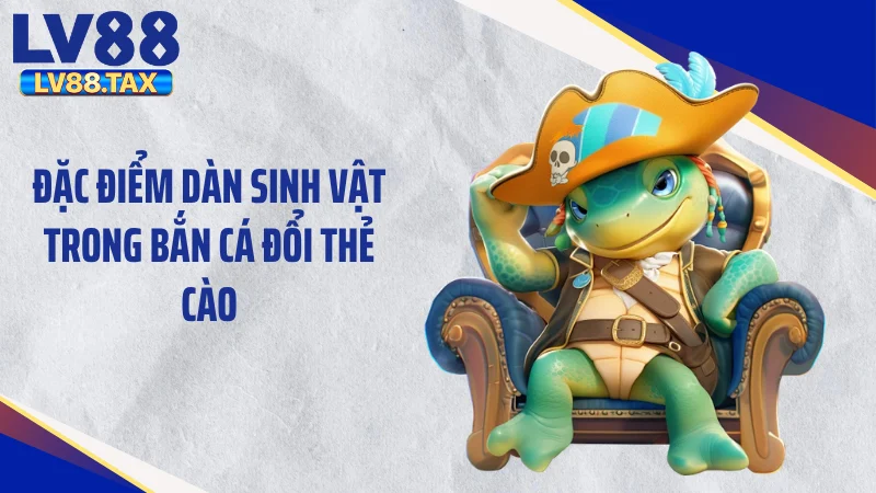 Bắn Cá Đổi Thẻ Cào - Bẻ Lái Vận May Săn 999k Thẻ Liền Tay 4 Đặc điểm dàn sinh vật trong bắn cá đổi thẻ cào