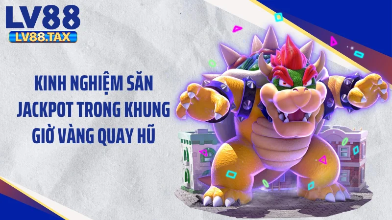 Kinh nghiệm săn Jackpot trong khung giờ vàng quay hũ
